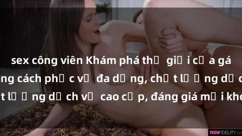 sex công viên Khám phá thế giới của gái gọi Việt Nam: Phong cách phục vụ đa dạng, chất lượng dịch vụ cao cấp, đáng giá mọi khoản chi phí