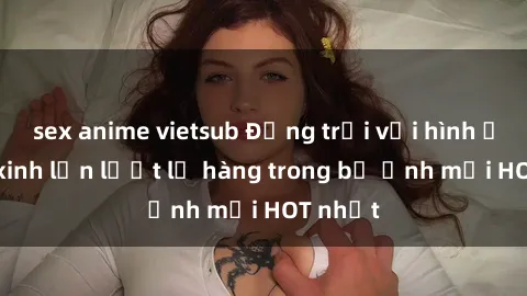 sex anime vietsub Động trời với hình ảnh gái xinh lần lượt lộ hàng trong bộ ảnh mới HOT nhất