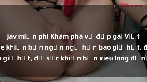 jav miễn phí Khám phá vẻ đẹp gái Việt Nam nude không che khiến bạn ngẩn ngơ hơn bao giờ hết, đủ sức khiến bạn xiêu lòng đến ngất ngây