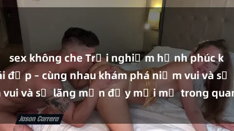 sex không che Trải nghiệm hạnh phúc khi làm tình với gái đẹp – cùng nhau khám phá niềm vui và sự lãng mạn đầy mới mẻ trong quan hệ của bạn.