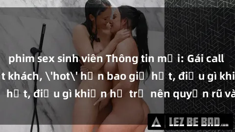 phim sex sinh viên Thông tin mới: Gái call girl Việt Nam đắt khách, 'hot' hơn bao giờ hết, điều gì khiến họ trở nên quyến rũ và đáng chú ý?
