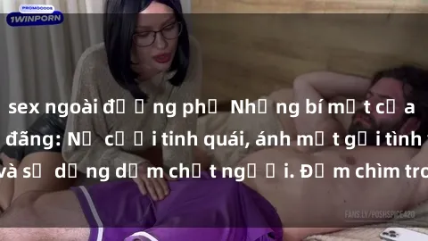 sex ngoài đường phố Những bí mật của gái Việt Nam dâm đãng: Nụ cười tinh quái, ánh mắt gợi tình và sự dụng dẫm chết người. Đắm chìm trong vòng xoay đam mê!