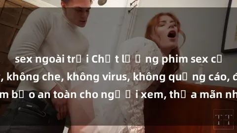 sex ngoài trời Chất lượng phim sex cập nhật mới nhất, không che, không virus, không quảng cáo, đảm bảo an toàn cho người xem, thỏa mãn nhu cầu tình dục của bạn.