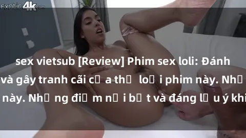 sex vietsub [Review] Phim sex loli: Đánh giá về sự gợi cảm và gây tranh cãi của thể loại phim này. Những điểm nổi bật và đáng lưu ý khi xem phim loli.