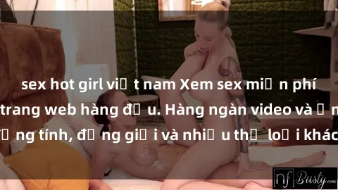 sex hot girl việt nam Xem sex miễn phí ngay tại địa chỉ trang web hàng đầu. Hàng ngàn video và ảnh đồng tính, đồng giới và nhiều thể loại khác đang chờ bạn khám phá.