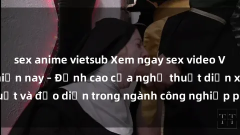 sex anime vietsub Xem ngay sex video Việt Nam hot nhất hiện nay – Đỉnh cao của nghệ thuật diễn xuất và đạo diễn trong ngành công nghiệp phim người lớn tại đây!