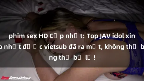 phim sex HD Cập nhật: Top JAV idol xinh đẹp nhất được vietsub đã ra mắt, không thể bỏ lỡ!