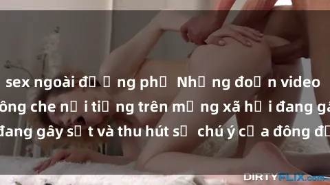 sex ngoài đường phố Những đoạn video sex Việt Nam không che nổi tiếng trên mạng xã hội đang gây sốt và thu hút sự chú ý của đông đảo người xem.