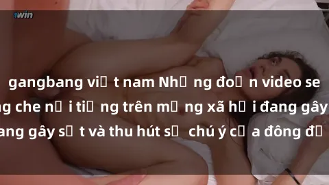 gangbang việt nam Những đoạn video sex Việt Nam không che nổi tiếng trên mạng xã hội đang gây sốt và thu hút sự chú ý của đông đảo người xem.