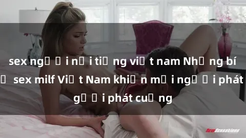 sex người nổi tiếng việt nam Những bí mật về sex milf Việt Nam khiến mọi người phát cuồng