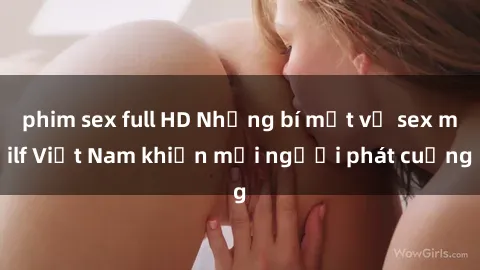 phim sex full HD Những bí mật về sex milf Việt Nam khiến mọi người phát cuồng