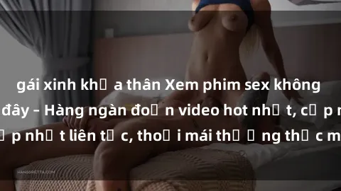 gái xinh khỏa thân Xem phim sex không che miễn phí tại đây – Hàng ngàn đoạn video hot nhất, cập nhật liên tục, thoải mái thưởng thức mà không tốn kém.
