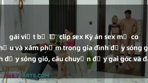 gái việt bị lộ clip sex Kỳ án sex mẹ con Việt Nam: Sự sở hữu và xâm phạm trong gia đình đầy sóng gió, câu chuyện đầy gai góc và đau lòng.