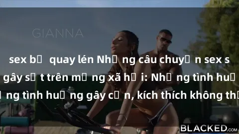 sex bị quay lén Những câu chuyện sex sinh viên Việt Nam gây sốt trên mạng xã hội: Những tình huống gây cấn, kích thích không thể bỏ qua