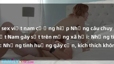 sex việt nam cưỡng hiếp Những câu chuyện sex sinh viên Việt Nam gây sốt trên mạng xã hội: Những tình huống gây cấn, kích thích không thể bỏ qua