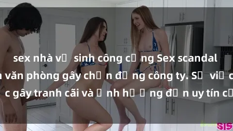 sex nhà vệ sinh công cộng Sex scandal của nữ nhân viên văn phòng gây chấn động công ty. Sự việc gây tranh cãi và ảnh hưởng đến uy tín của doanh nghiệp.