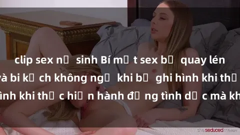 clip sex nữ sinh Bí mật sex bị quay lén: Những hậu quả và bi kịch không ngờ khi bị ghi hình khi thực hiện hành động tình dục mà không biết.