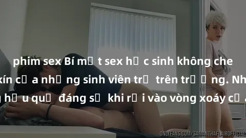 phim sex Bí mật sex học sinh không che: Cuộc sống thầm kín của những sinh viên trẻ trên trường. Những hậu quả đáng sợ khi rơi vào vòng xoáy của tình dục từ tuổi mới lớn.