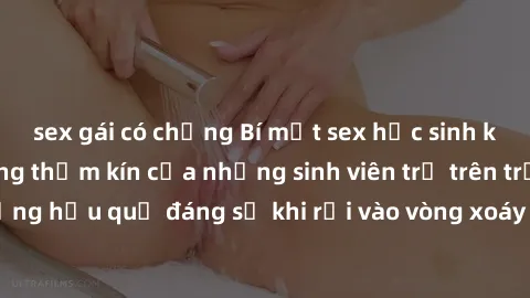 sex gái có chồng Bí mật sex học sinh không che: Cuộc sống thầm kín của những sinh viên trẻ trên trường. Những hậu quả đáng sợ khi rơi vào vòng xoáy của tình dục từ tuổi mới lớn.