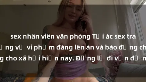 sex nhân viên văn phòng Tội ác sex tra tấn Việt Nam: những vụ vi phạm đáng lên án và báo động cho xã hội hiện nay. Đừng lờ đi vấn đề nghiêm trọng này!