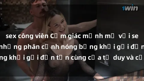 sex công viên Cảm giác mạnh mẽ với sex BDSM không che: những phân cảnh nóng bỏng khơi gợi đến tận cùng của tư duy và cơ thể.