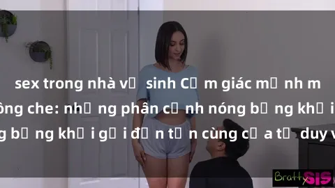 sex trong nhà vệ sinh Cảm giác mạnh mẽ với sex BDSM không che: những phân cảnh nóng bỏng khơi gợi đến tận cùng của tư duy và cơ thể.