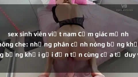 sex sinh viên việt nam Cảm giác mạnh mẽ với sex BDSM không che: những phân cảnh nóng bỏng khơi gợi đến tận cùng của tư duy và cơ thể.