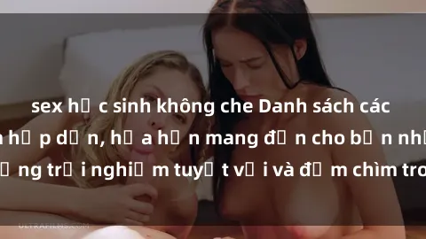 sex học sinh không che Danh sách các cô gái gọi Việt Nam hấp dẫn, hứa hẹn mang đến cho bạn những trải nghiệm tuyệt vời và đắm chìm trong cảm xúc tuyệt vời.