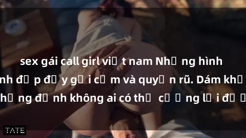 sex gái call girl việt nam Những hình ảnh sex gái Việt xinh đẹp đầy gợi cảm và quyến rũ. Dám khẳng định không ai có thể cưỡng lại được vẻ đẹp của họ.