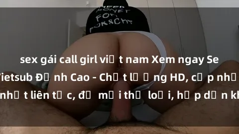 sex gái call girl việt nam Xem ngay Sex Phim Hàn Quốc Vietsub Đỉnh Cao - Chất lượng HD, cập nhật liên tục, đủ mọi thể loại, hấp dẫn không thể bỏ qua!