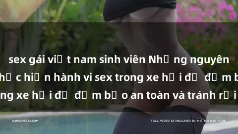 sex gái việt nam sinh viên Những nguyên tắc cần nhớ khi thực hiện hành vi sex trong xe hơi để đảm bảo an toàn và tránh rủi ro.