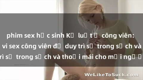 phim sex học sinh Kỷ luật ở công viên: Chấn chỉnh hành vi sex công viên để duy trì sự trong sạch và thoải mái cho mọi người.