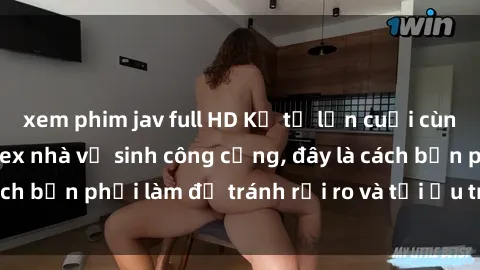 xem phim jav full HD Kể từ lần cuối cùng bạn thực hành sex nhà vệ sinh công cộng, đây là cách bạn phải làm để tránh rủi ro và tối ưu trải nghiệm.