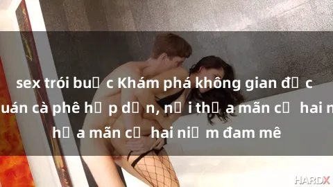 sex trói buộc Khám phá không gian độc đáo tại sex quán cà phê hấp dẫn, nơi thỏa mãn cả hai niềm đam mê