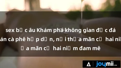 sex bắc âu Khám phá không gian độc đáo tại sex quán cà phê hấp dẫn, nơi thỏa mãn cả hai niềm đam mê
