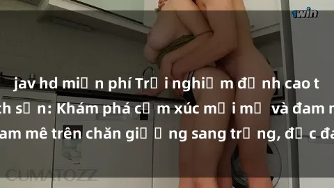 jav hd miễn phí Trải nghiệm đỉnh cao tình yêu tại sex khách sạn: Khám phá cảm xúc mới mẻ và đam mê trên chăn giường sang trọng, độc đáo, không giới hạn.