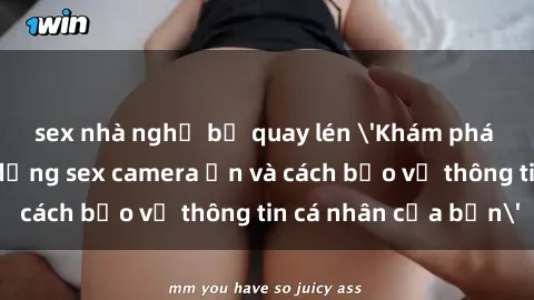 sex nhà nghỉ bị quay lén 'Khám phá nguy cơ của việc sử dụng sex camera ẩn và cách bảo vệ thông tin cá nhân của bạn'