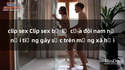 clip sex Clip sex bị lộ của đôi nam nữ nổi tiếng gây sốc trên mạng xã hội