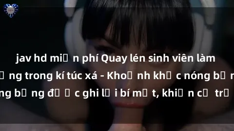jav hd miễn phí Quay lén sinh viên làm tình ngay trên giường trong kí túc xá - Khoảnh khắc nóng bỏng được ghi lại bí mật, khiến cả trường học xôn xao.
