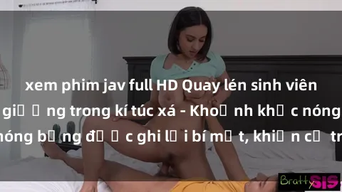 xem phim jav full HD Quay lén sinh viên làm tình ngay trên giường trong kí túc xá - Khoảnh khắc nóng bỏng được ghi lại bí mật, khiến cả trường học xôn xao.