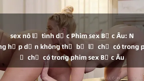 sex nô lệ tình dục Phim sex Bắc Âu: Những cảnh nóng hấp dẫn không thể bỏ lỡ chỉ có trong phim sex Bắc Âu