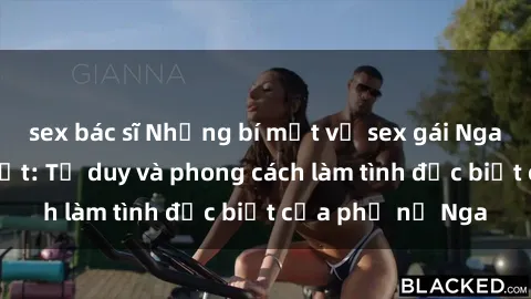 sex bác sĩ Những bí mật về sex gái Nga mà bạn chưa biết: Tư duy và phong cách làm tình đặc biệt của phụ nữ Nga