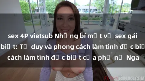 sex 4P vietsub Những bí mật về sex gái Nga mà bạn chưa biết: Tư duy và phong cách làm tình đặc biệt của phụ nữ Nga
