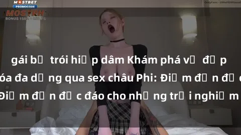 gái bị trói hiếp dâm Khám phá vẻ đẹp tự nhiên và văn hóa đa dạng qua sex châu Phi: Điểm đến độc đáo cho những trải nghiệm khó quên