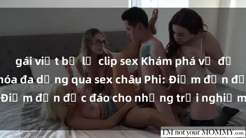 gái việt bị lộ clip sex Khám phá vẻ đẹp tự nhiên và văn hóa đa dạng qua sex châu Phi: Điểm đến độc đáo cho những trải nghiệm khó quên