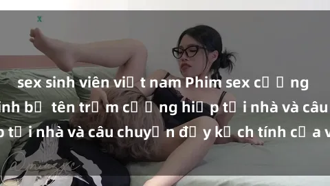 sex sinh viên việt nam Phim sex cưỡng hiếp vietsub: Nữ sinh bị tên trộm cưỡng hiếp tại nhà và câu chuyện đầy kịch tính của vietsub