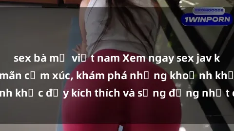 sex bà mẹ việt nam Xem ngay sex jav không che để thỏa mãn cảm xúc, khám phá những khoảnh khắc đầy kích thích và sống động nhất chỉ trong click!