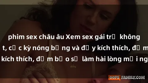 phim sex châu âu Xem sex gái trẻ không che hấp dẫn nhất, cực kỳ nóng bỏng và đầy kích thích, đảm bảo sẽ làm hài lòng mọi người!