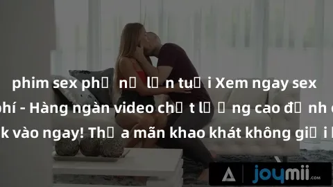 phim sex phụ nữ lớn tuổi Xem ngay sex jav full HD miễn phí - Hàng ngàn video chất lượng cao đỉnh cao chỉ cần click vào ngay! Thỏa mãn khao khát không giới hạn, đón chờ những trải nghiệm mới lạ!