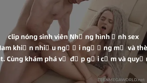 clip nóng sinh viên Những hình ảnh sex gái sinh viên Việt Nam khiến nhiều người ngưỡng mộ và thèm khát. Cùng khám phá vẻ đẹp gợi cảm và quyến rũ của những cô gái trẻ này.